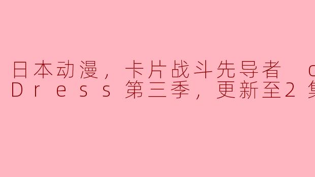 ### 日本动漫《卡片战斗先导者 overDress》第三季更新至第2集的精彩点评